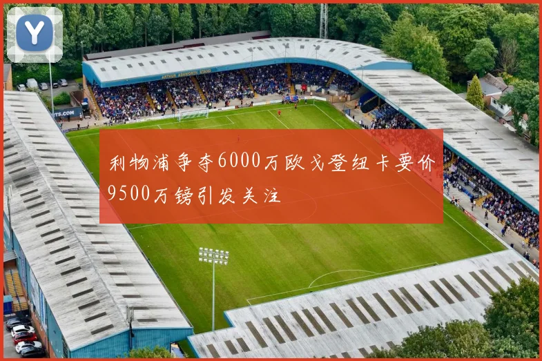 利物浦争夺6000万欧戈登纽卡要价9500万镑引发关注