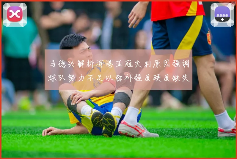 马德兴解析海港亚冠失利原因强调球队努力不足以弥补强度硬度缺失