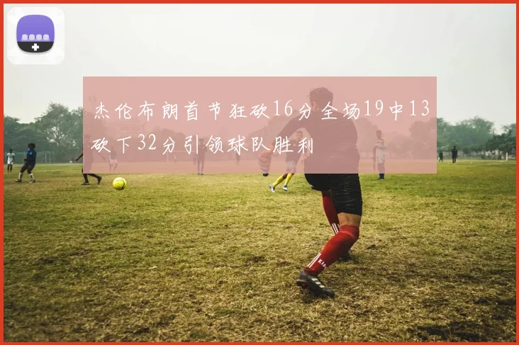杰伦布朗首节狂砍16分全场19中13砍下32分引领球队胜利