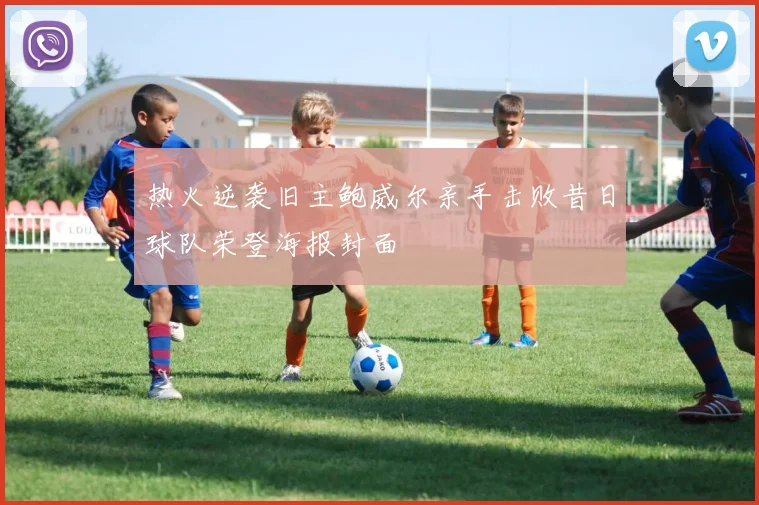 热火逆袭旧主鲍威尔亲手击败昔日球队荣登海报封面
