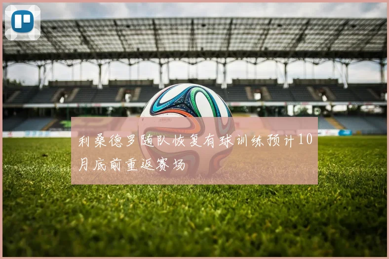 利桑德罗随队恢复有球训练预计10月底前重返赛场