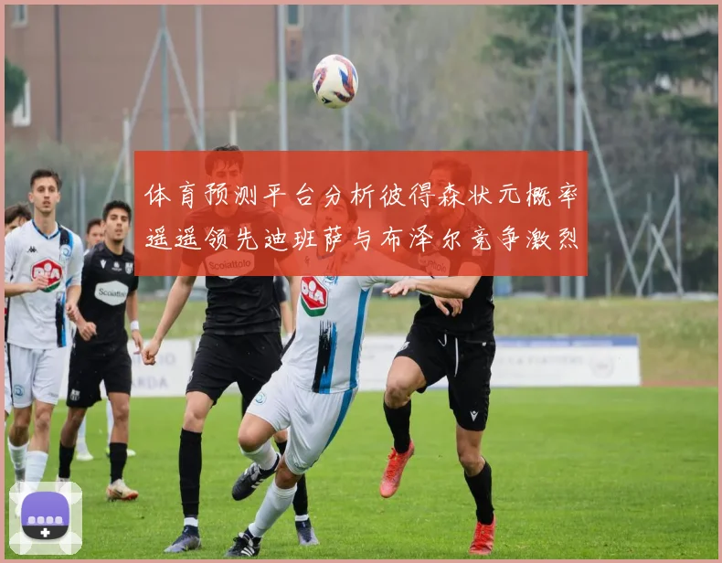 体育预测平台分析彼得森状元概率遥遥领先迪班萨与布泽尔竞争激烈