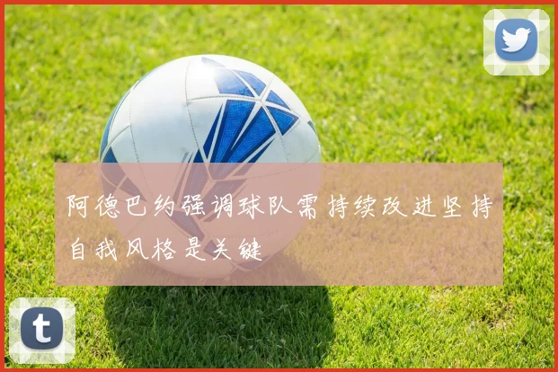 阿德巴约强调球队需持续改进坚持自我风格是关键