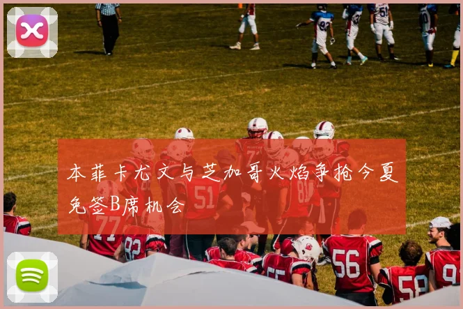 本菲卡尤文与芝加哥火焰争抢今夏免签B席机会