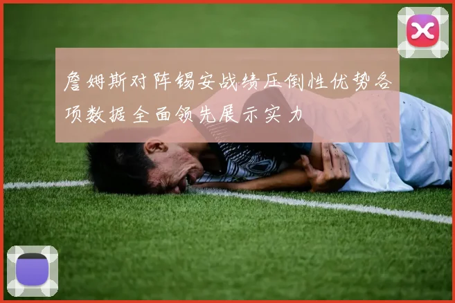 詹姆斯对阵锡安战绩压倒性优势各项数据全面领先展示实力