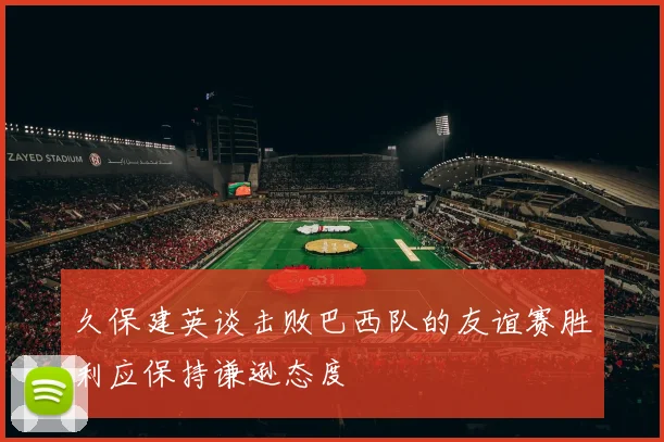 久保建英谈击败巴西队的友谊赛胜利应保持谦逊态度