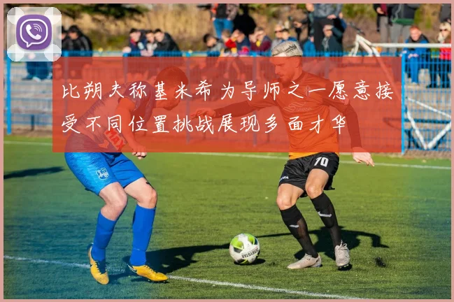 比朔夫称基米希为导师之一愿意接受不同位置挑战展现多面才华