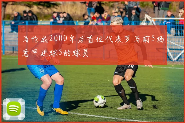 马伦成2000年后首位代表罗马前5场意甲进球5的球员