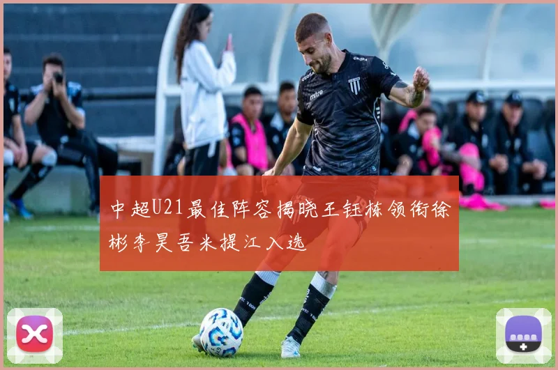 中超U21最佳阵容揭晓王钰栋领衔徐彬李昊吾米提江入选