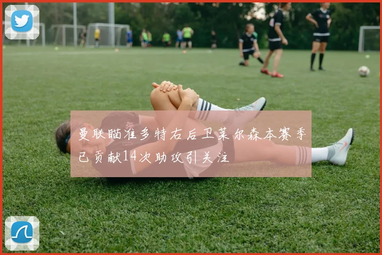 曼联瞄准多特右后卫莱尔森本赛季已贡献14次助攻引关注