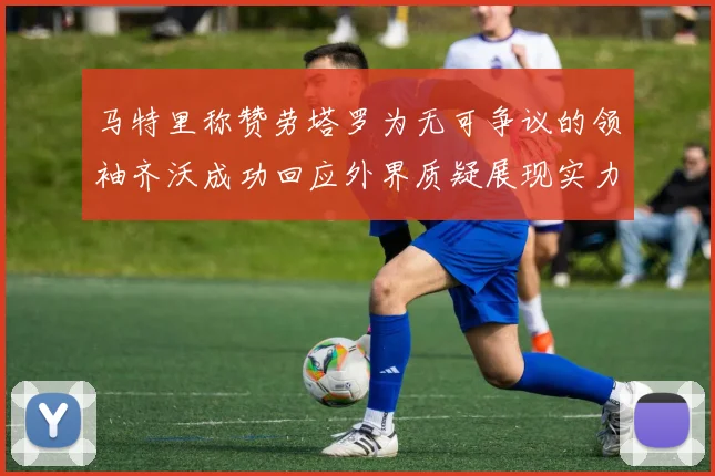马特里称赞劳塔罗为无可争议的领袖齐沃成功回应外界质疑展现实力