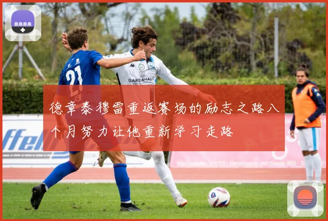 德章泰穆雷重返赛场的励志之路八个月努力让他重新学习走路