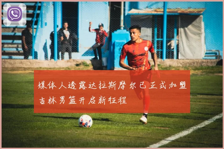 媒体人透露达拉斯摩尔已正式加盟吉林男篮开启新征程