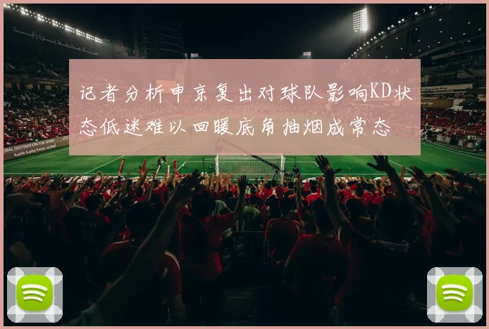 记者分析申京复出对球队影响KD状态低迷难以回暖底角抽烟成常态