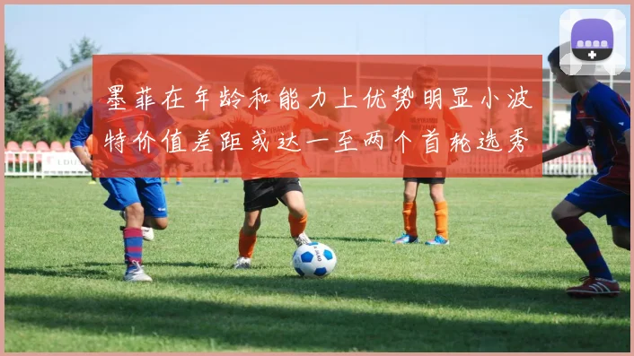 墨菲在年龄和能力上优势明显小波特价值差距或达一至两个首轮选秀权
