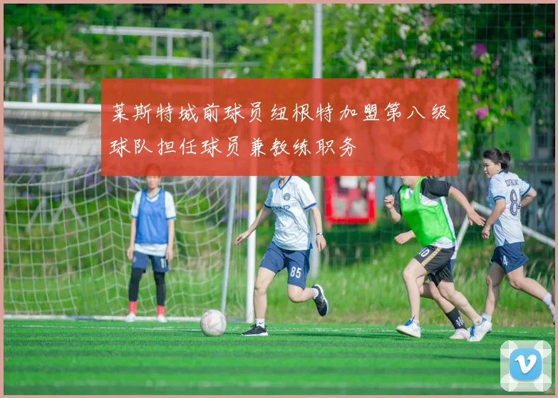 莱斯特城前球员纽根特加盟第八级球队担任球员兼教练职务