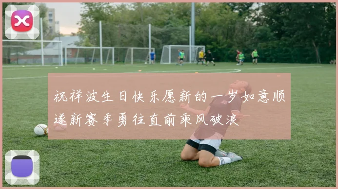 祝祥波生日快乐愿新的一岁如意顺遂新赛季勇往直前乘风破浪