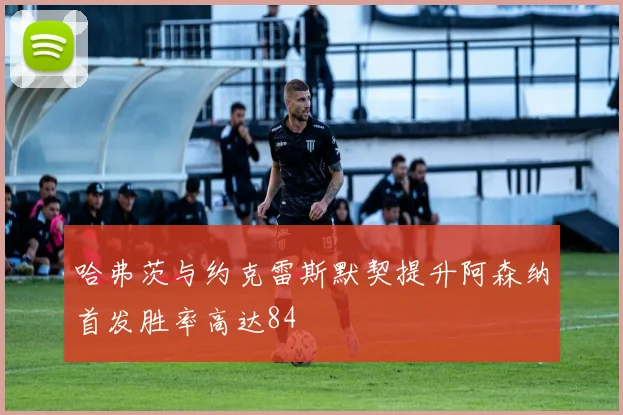 哈弗茨与约克雷斯默契提升阿森纳首发胜率高达84