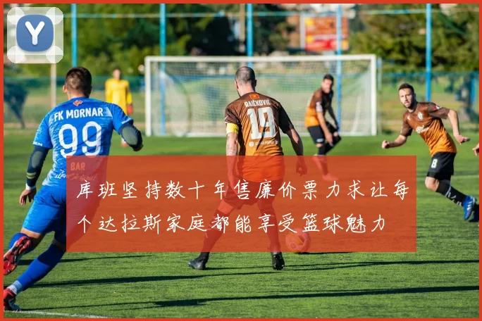 库班坚持数十年售廉价票力求让每个达拉斯家庭都能享受篮球魅力