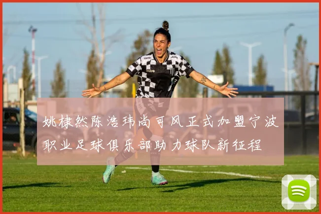 姚棣然陈浩玮尚可风正式加盟宁波职业足球俱乐部助力球队新征程