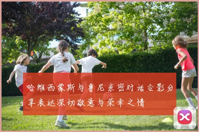 哈维西蒙斯与鲁尼亲密对话合影分享表达深切敬意与荣幸之情