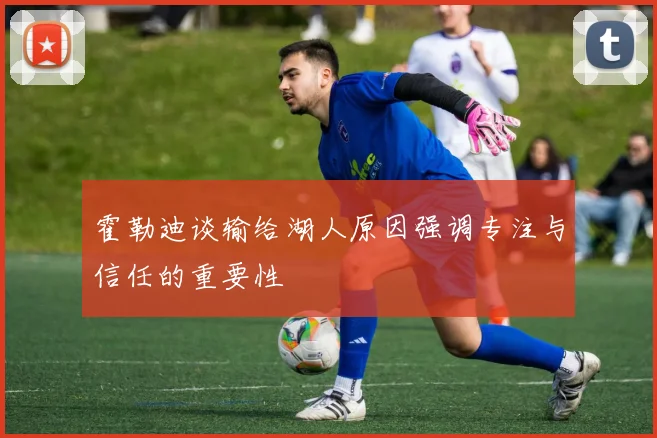 霍勒迪谈输给湖人原因强调专注与信任的重要性