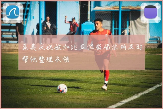 莱奥庆祝被加比亚拦截福法纳及时帮他整理衣领