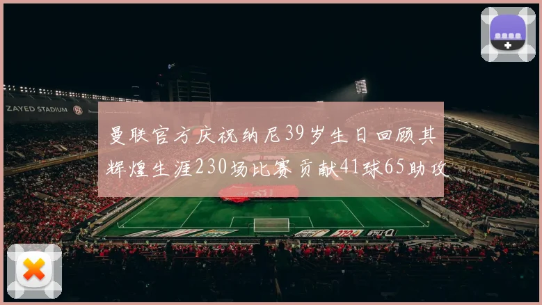 曼联官方庆祝纳尼39岁生日回顾其辉煌生涯230场比赛贡献41球65助攻