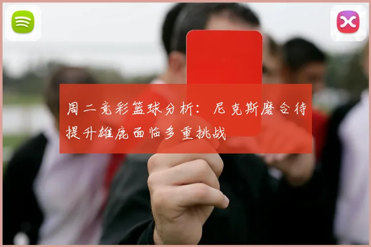 周二竞彩篮球分析：尼克斯磨合待提升雄鹿面临多重挑战