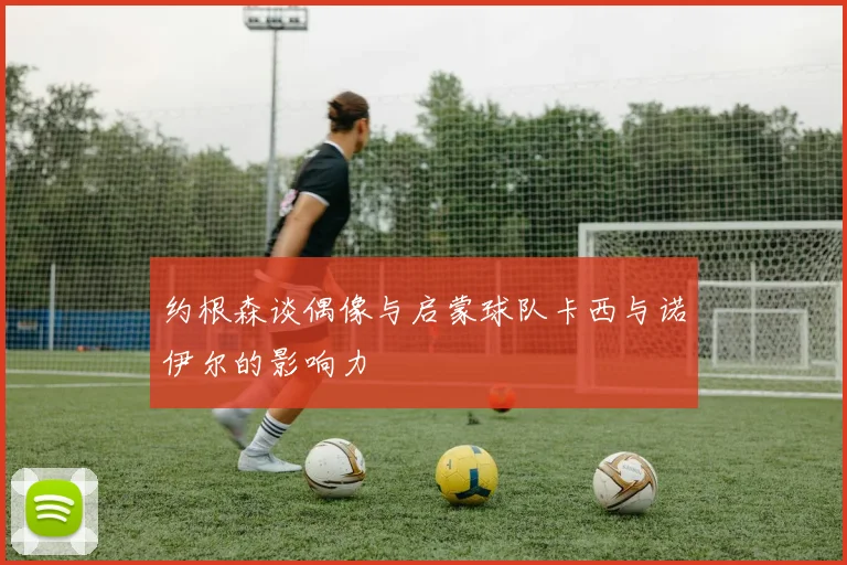 约根森谈偶像与启蒙球队卡西与诺伊尔的影响力