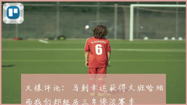 火媒评论：马刺幸运获得文班哈珀而我们却经历三年惨淡赛季
