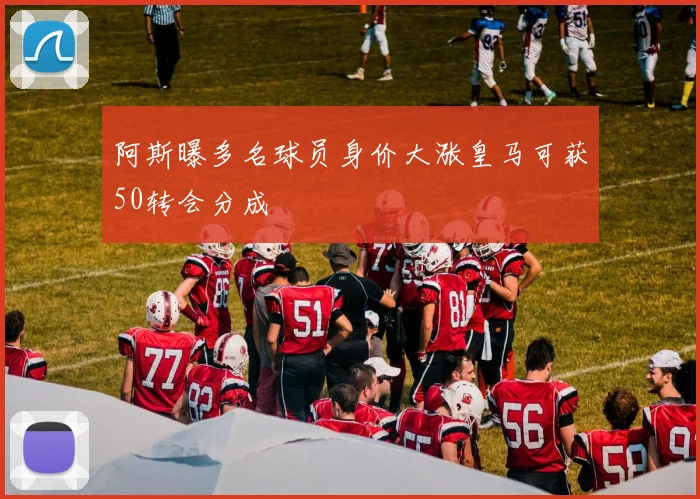 阿斯曝多名球员身价大涨皇马可获50转会分成