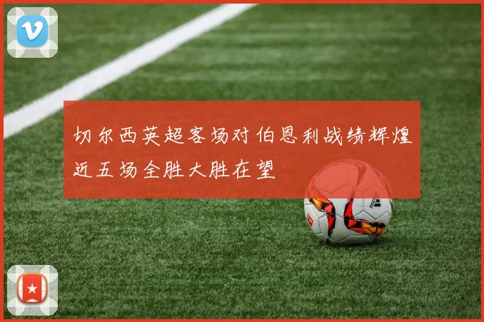 切尔西英超客场对伯恩利战绩辉煌近五场全胜大胜在望