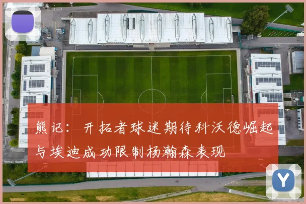 熊记：开拓者球迷期待科沃德崛起与埃迪成功限制杨瀚森表现