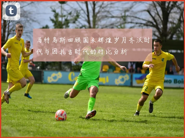 马特乌斯回顾国米辉煌岁月齐沃时代与因扎吉时代的对比分析
